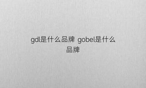 gdl是什么品牌gobel是什么品牌(gdgf是什么牌子)